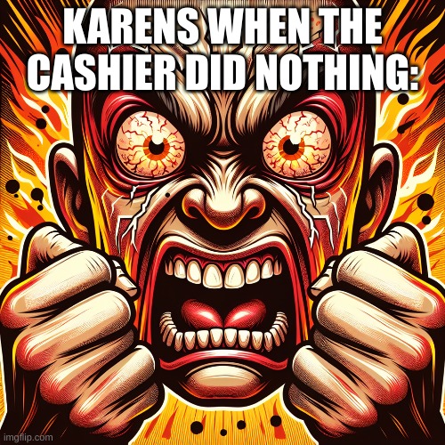 KARENS WHEN THE CASHIER DID NOTHING: | made w/ Imgflip meme maker