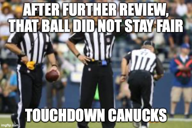 Lol | AFTER FURTHER REVIEW, THAT BALL DID NOT STAY FAIR; TOUCHDOWN CANUCKS | image tagged in nfl referee | made w/ Imgflip meme maker