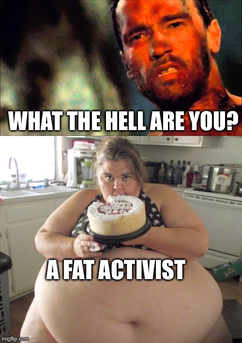 WHAT THE HELL ARE YOU? A FAT ACTIVIST | image tagged in arnold predator,happy birthday fat girl,fat | made w/ Imgflip meme maker