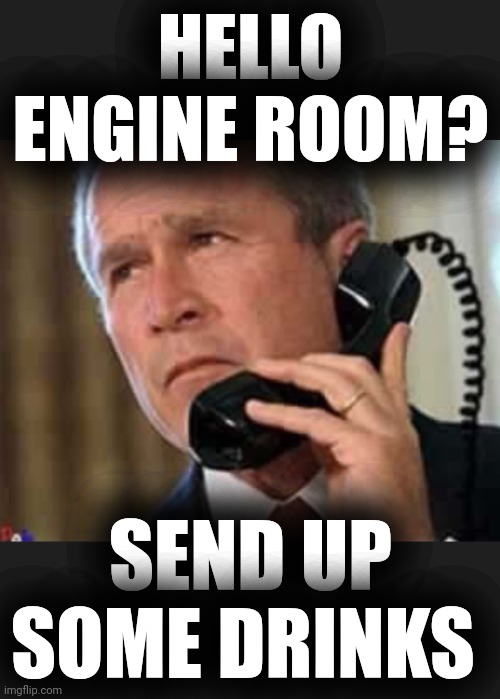 Hello George bush  | HELLO ENGINE ROOM? SEND UP SOME DRINKS | image tagged in hello george bush | made w/ Imgflip meme maker