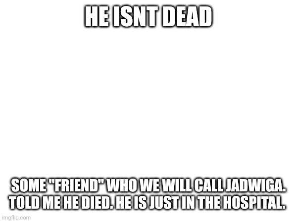 I'm going to kill jadwiga. The pain i had mentally will turn into his physical pain. | HE ISNT DEAD; SOME "FRIEND" WHO WE WILL CALL JADWIGA. TOLD ME HE DIED. HE IS JUST IN THE HOSPITAL. | made w/ Imgflip meme maker