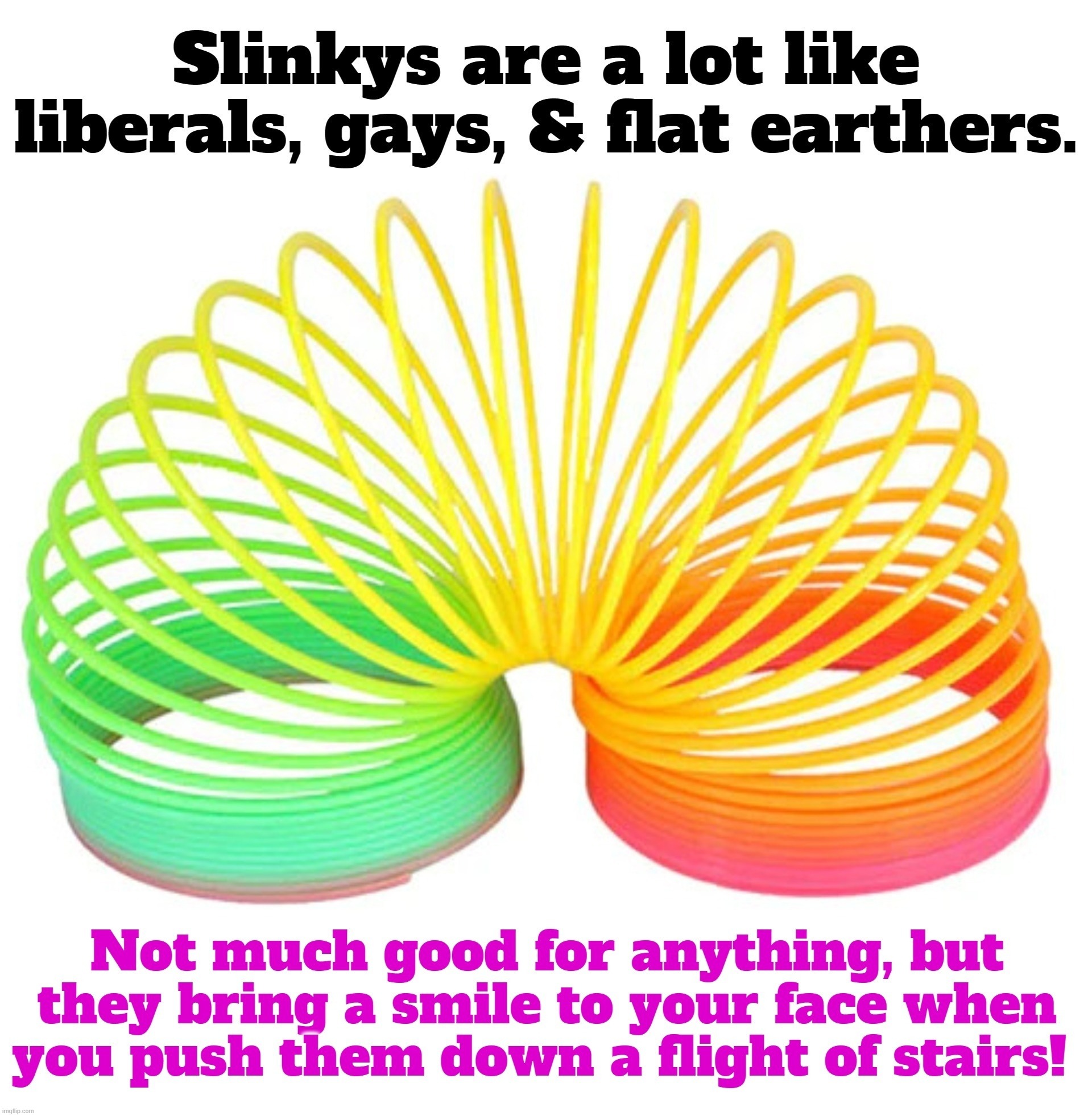Slinkys are a lot like liberals, gays, & flat earthers. | image tagged in slinky,slinkies,stupid liberals,gays,flat earthers,special kind of stupid | made w/ Imgflip meme maker