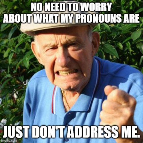 angry old man | NO NEED TO WORRY ABOUT WHAT MY PRONOUNS ARE JUST DON'T ADDRESS ME. | image tagged in angry old man | made w/ Imgflip meme maker