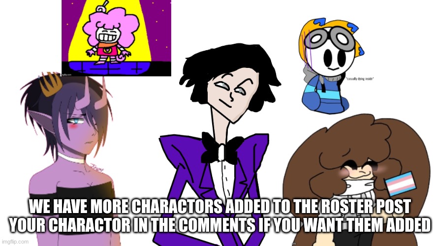 We have more charactors added to the roster Post your charactors in the comments if you want them added | WE HAVE MORE CHARACTORS ADDED TO THE ROSTER POST YOUR CHARACTOR IN THE COMMENTS IF YOU WANT THEM ADDED | image tagged in memes,lol,drawing,characters,post in comments,fun | made w/ Imgflip meme maker
