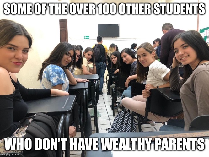 Girls in class looking back | SOME OF THE OVER 100 OTHER STUDENTS; WHO DON’T HAVE WEALTHY PARENTS | image tagged in girls in class looking back | made w/ Imgflip meme maker