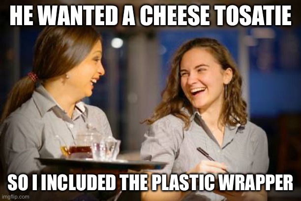 Laughing Waitress | HE WANTED A CHEESE TOSATIE SO I INCLUDED THE PLASTIC WRAPPER | image tagged in laughing waitress | made w/ Imgflip meme maker