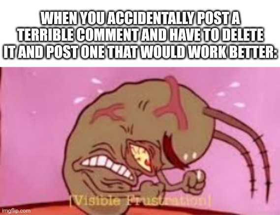 Visible Frustration | WHEN YOU ACCIDENTALLY POST A TERRIBLE COMMENT AND HAVE TO DELETE IT AND POST ONE THAT WOULD WORK BETTER: | image tagged in visible frustration,memes,funny,stress | made w/ Imgflip meme maker