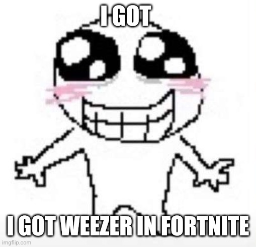 Yay | I GOT; I GOT WEEZER IN FORTNITE | image tagged in yay | made w/ Imgflip meme maker