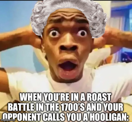 Surprised Black Guy | WHEN YOU’RE IN A ROAST BATTLE IN THE 1700’S AND YOUR OPPONENT CALLS YOU A HOOLIGAN: | image tagged in surprised black guy | made w/ Imgflip meme maker