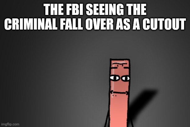 Traumatized Cylinder | THE FBI SEEING THE CRIMINAL FALL OVER AS A CUTOUT | image tagged in traumatized cylinder | made w/ Imgflip meme maker