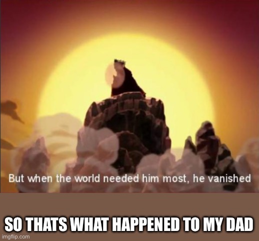But when the world needed him most, he vanished | SO THATS WHAT HAPPENED TO MY DAD | image tagged in but when the world needed him most he vanished | made w/ Imgflip meme maker