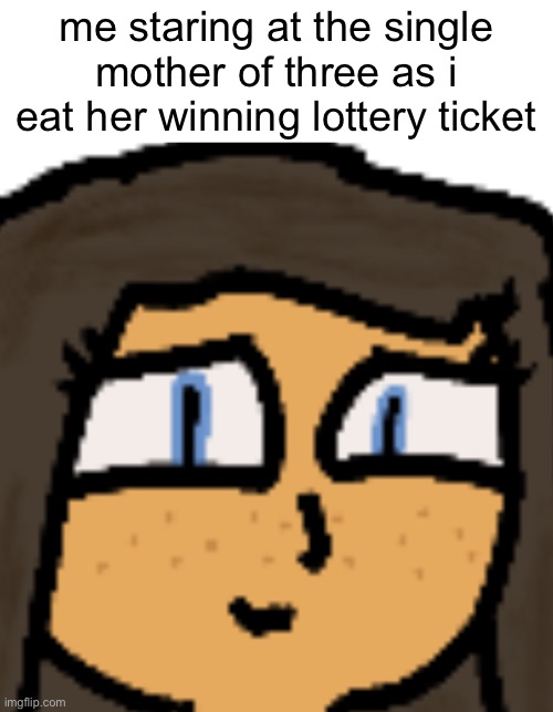 i’m sorry but Cae’s just staring into my soul with this image | me staring at the single mother of three as i eat her winning lottery ticket | made w/ Imgflip meme maker