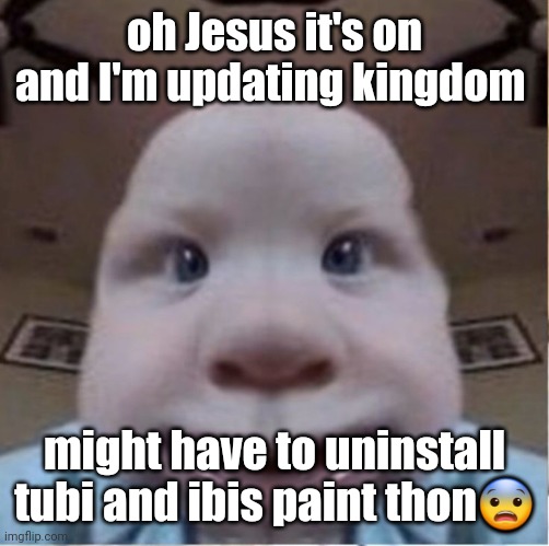 baab | oh Jesus it's on and I'm updating kingdom; might have to uninstall tubi and ibis paint thon😨 | image tagged in baab | made w/ Imgflip meme maker