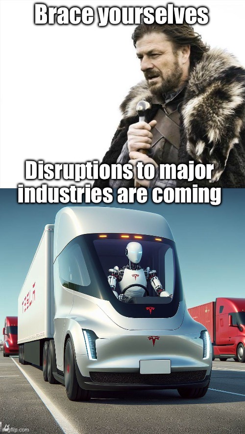 Tesla Optimus working as a trucker | Brace yourselves; Disruptions to major industries are coming | image tagged in memes,brace yourselves x is coming,tesla truck,tesla optimus,disruptions | made w/ Imgflip meme maker