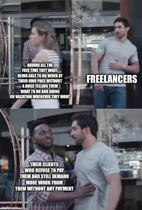 Freelancers aren't actually free to do whatever they want due to their clients never paying | FREELANCERS; HAVING ALL THE FREE TIME THEY WANT, BEING ABLE TO DO WORK AT THEIR OWN PACE WITHOUT A BOSS TELLING THEM WHAT TO DO AND GOING ON VACATION WHENEVER THEY WANT; THEIR CLIENTS WHO REFUSE TO PAY THEM AND STILL DEMAND MORE WORK FROM THEM WITHOUT ANY PAYMENT | image tagged in bro not cool,freelancers,work,employment,class struggle | made w/ Imgflip meme maker