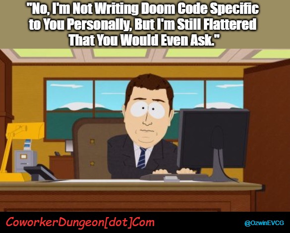 CoworkerDungeon[dot]Com | "No, I'm Not Writing Doom Code Specific 
to You Personally, But I'm Still Flattered 
That You Would Even Ask."; CoworkerDungeon[dot]Com; @OzwinEVCG | image tagged in that awkward moment,and he's gone,dank meme,work life,that awkward meme,south park | made w/ Imgflip meme maker
