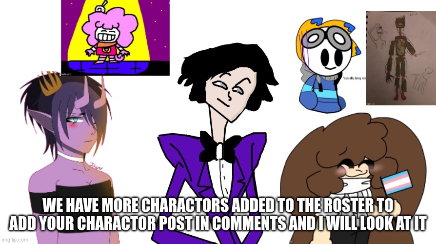 New characters added to the roster to get your character added to the roster post in comments | WE HAVE MORE CHARACTORS ADDED TO THE ROSTER TO ADD YOUR CHARACTOR POST IN COMMENTS AND I WILL LOOK AT IT | image tagged in memes,drawings,drawing,roster,fun,funny | made w/ Imgflip meme maker