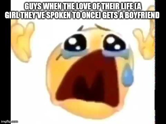 Can confirm | GUYS WHEN THE LOVE OF THEIR LIFE (A GIRL THEY'VE SPOKEN TO ONCE) GETS A BOYFRIEND | image tagged in cursed crying emoji | made w/ Imgflip meme maker