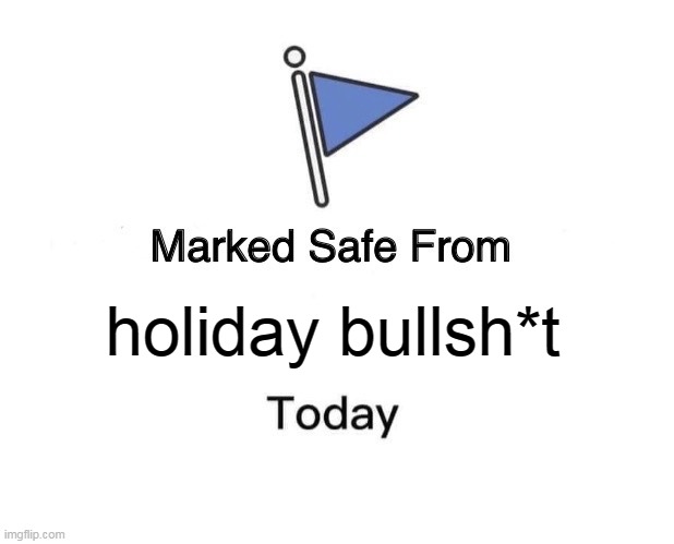 holiday bullsh*t | holiday bullsh*t | image tagged in memes,marked safe from,holidays,funny,bullshit | made w/ Imgflip meme maker