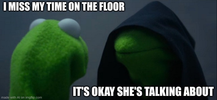 Evil Kermit | I MISS MY TIME ON THE FLOOR; IT'S OKAY SHE'S TALKING ABOUT | image tagged in memes,evil kermit | made w/ Imgflip meme maker