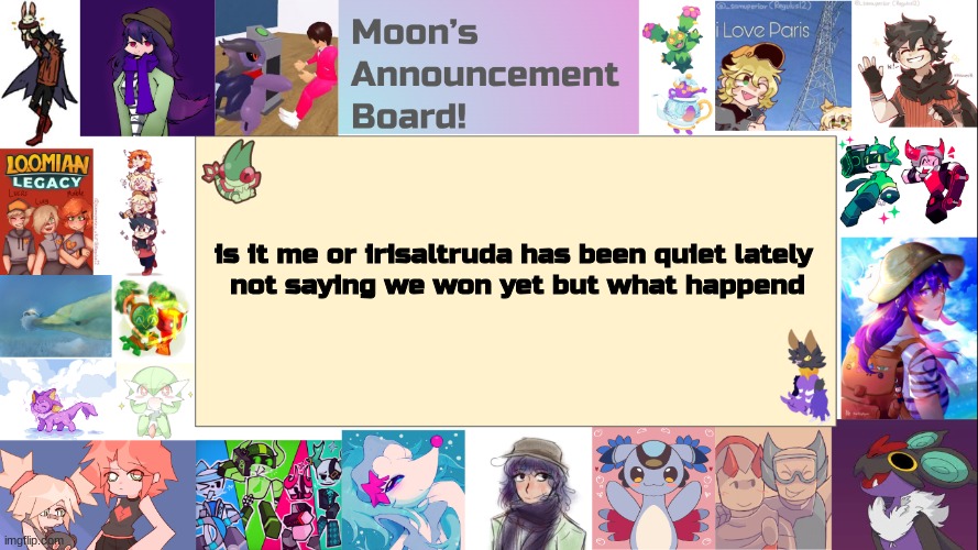 i did not heard him for awhile | is it me or irisaltruda has been quiet lately 
not saying we won yet but what happend | image tagged in moon's announcement board,vaporeon | made w/ Imgflip meme maker