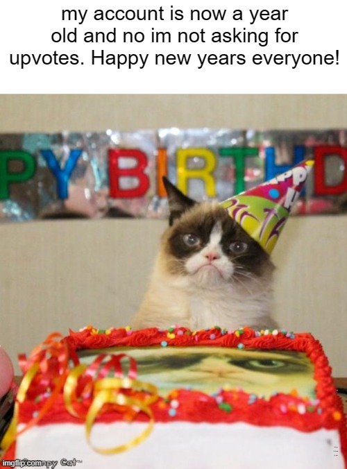 My account is a year old now | my account is now a year old and no im not asking for upvotes. Happy new years everyone! happy birthday to me | image tagged in memes,grumpy cat birthday,grumpy cat,i havent checked imgflip for a long time now,new years,why are you reading the tags | made w/ Imgflip meme maker