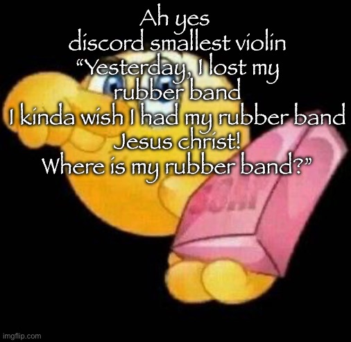Take a damn shower | Ah yes 
discord smallest violin
“Yesterday, I lost my rubber band
I kinda wish I had my rubber band
Jesus christ! Where is my rubber band?” | image tagged in take a damn shower | made w/ Imgflip meme maker