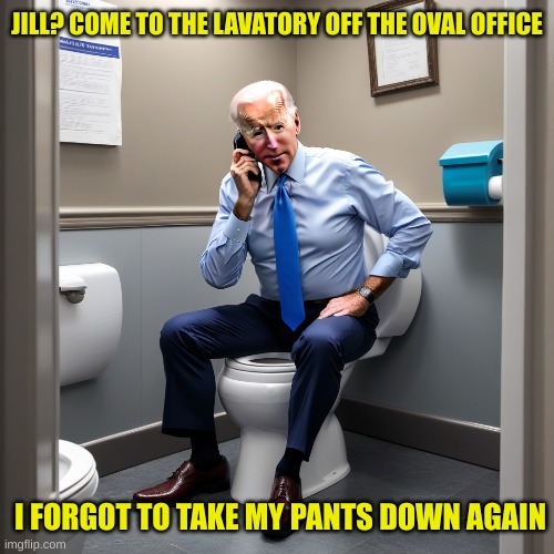 Joe would forget to get dressed in the morning and give press conferences with no pants on | JILL? COME TO THE LAVATORY OFF THE OVAL OFFICE; I FORGOT TO TAKE MY PANTS DOWN AGAIN | made w/ Imgflip meme maker