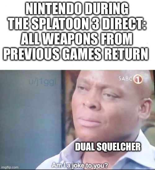 And no dualie Squelchers don’t count(the dual squelcher is kinda pointless because the of dualie squelchers) | NINTENDO DURING THE SPLATOON 3 DIRECT: ALL WEAPONS FROM PREVIOUS GAMES RETURN; DUAL SQUELCHER | image tagged in am i a joke to you | made w/ Imgflip meme maker