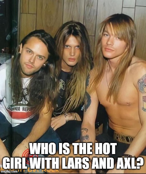 Who' that girl? | WHO IS THE HOT GIRL WITH LARS AND AXL? | image tagged in lars ulrich,axl rose | made w/ Imgflip meme maker