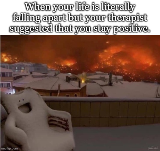 Gotta think positive | When your life is literally falling apart but your therapist suggested that you stay positive. | image tagged in funny,memes,meme,fun,relatable,relatable memes | made w/ Imgflip meme maker