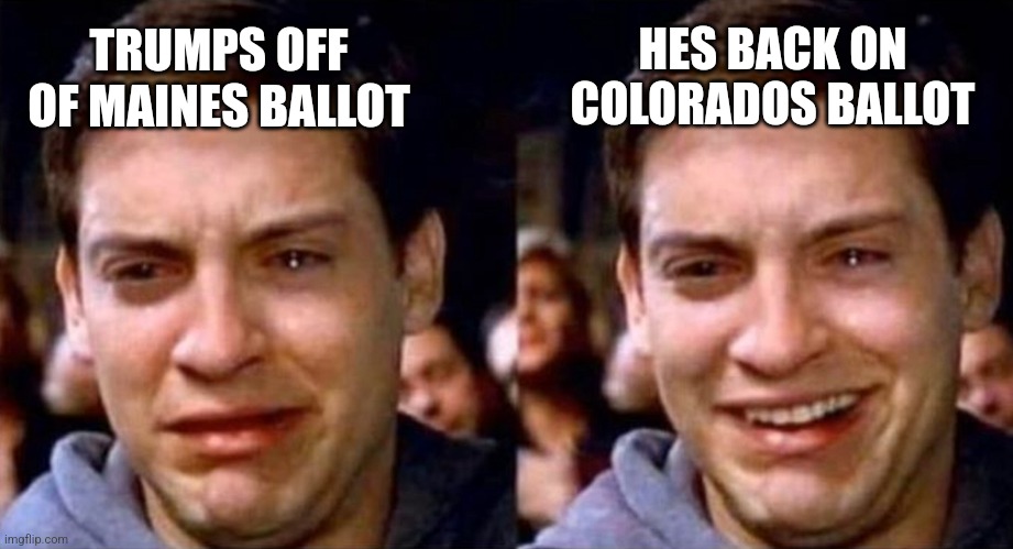 Peter Parker cry then smile | HES BACK ON COLORADOS BALLOT; TRUMPS OFF OF MAINES BALLOT | image tagged in peter parker cry then smile | made w/ Imgflip meme maker