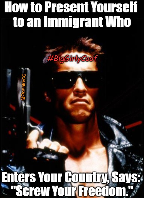 #BigGirlyCoof [2021] (Coofacaust Classics #14) | How to Present Yourself 

to an Immigrant Who; #BigGirlyCoof; @OzwinEVCG; Enters Your Country, Says: 

"Screw Your Freedom." | image tagged in terminator arnold schwarzenegger,big girly man,rights,freedoms,liberties,immigration reform | made w/ Imgflip meme maker