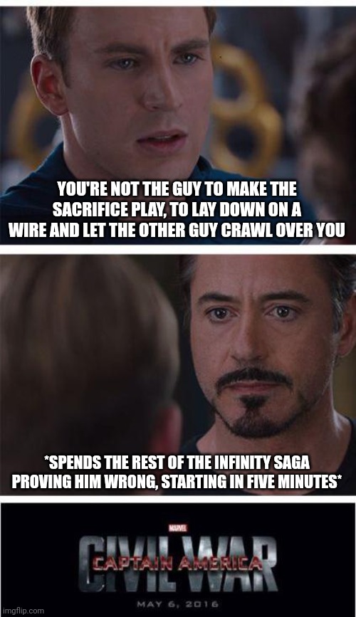Tony Proves Cap Wrong | YOU'RE NOT THE GUY TO MAKE THE SACRIFICE PLAY, TO LAY DOWN ON A WIRE AND LET THE OTHER GUY CRAWL OVER YOU; *SPENDS THE REST OF THE INFINITY SAGA PROVING HIM WRONG, STARTING IN FIVE MINUTES* | image tagged in memes,marvel civil war 1,tony stark,captain america,hahaha,comeback | made w/ Imgflip meme maker