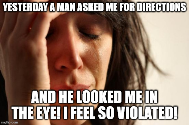 First World Problems | YESTERDAY A MAN ASKED ME FOR DIRECTIONS; AND HE LOOKED ME IN THE EYE! I FEEL SO VIOLATED! | image tagged in memes,first world problems | made w/ Imgflip meme maker