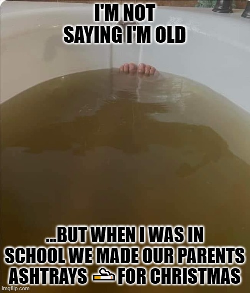 I'm as old as ashtray | I'M NOT SAYING I'M OLD; ...BUT WHEN I WAS IN SCHOOL WE MADE OUR PARENTS ASHTRAYS 🚬FOR CHRISTMAS | image tagged in funny,smoking,comedy,hilarious | made w/ Imgflip meme maker