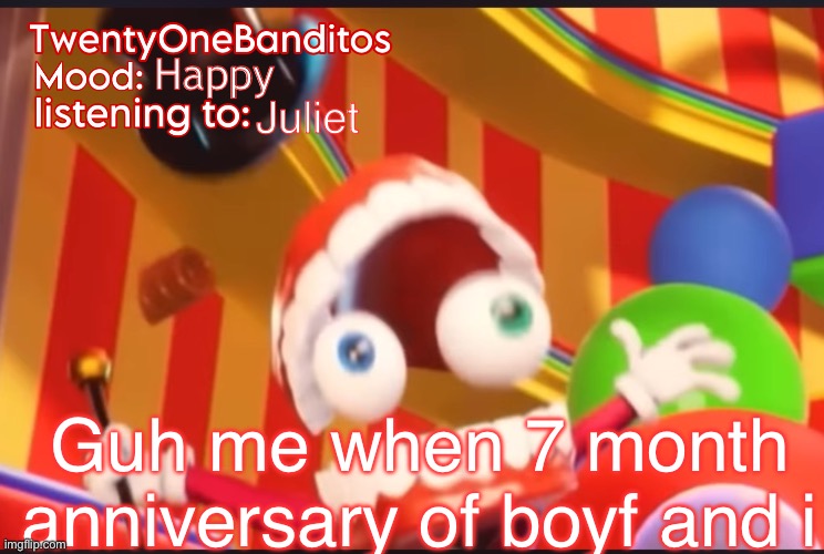 I’m a week late lol it’s on the 21 | Happy; Juliet; Guh me when 7 month anniversary of boyf and i | image tagged in caine t1b ann temp | made w/ Imgflip meme maker