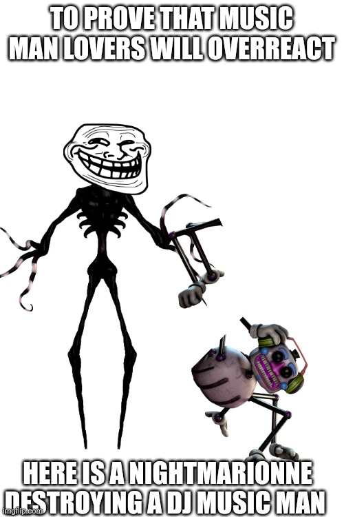 Please don't ban me I just love trolling people :( (Shadow Toy Chica's Note: No ban, just don't do this again) | TO PROVE THAT MUSIC MAN LOVERS WILL OVERREACT; HERE IS A NIGHTMARIONNE DESTROYING A DJ MUSIC MAN | image tagged in music,man | made w/ Imgflip meme maker