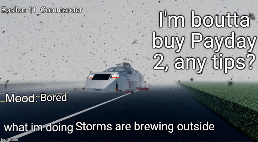 Epsilon-11_Commander's Twisted Temp | I'm boutta buy Payday 2, any tips? Bored; Storms are brewing outside | image tagged in epsilon-11_commander's twisted temp | made w/ Imgflip meme maker