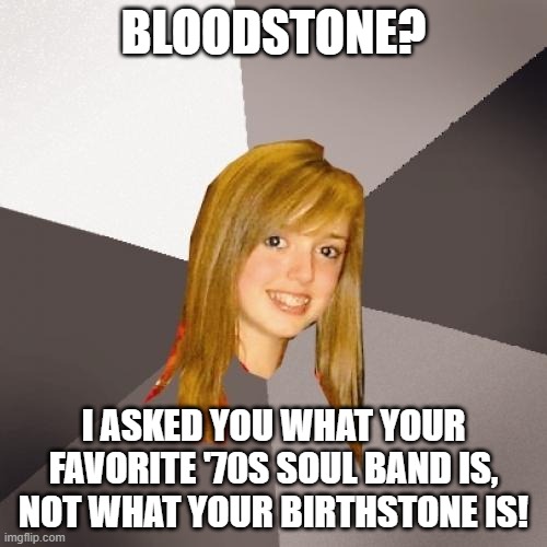 Musically Oblivious 8th Grader Bloodstone | BLOODSTONE? I ASKED YOU WHAT YOUR FAVORITE '70S SOUL BAND IS, NOT WHAT YOUR BIRTHSTONE IS! | image tagged in memes,musically oblivious 8th grader,bloodstone,soul band | made w/ Imgflip meme maker