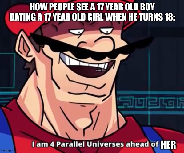 I Am 4 Parallel Universes Ahead Of You | HOW PEOPLE SEE A 17 YEAR OLD BOY DATING A 17 YEAR OLD GIRL WHEN HE TURNS 18: HER | image tagged in i am 4 parallel universes ahead of you | made w/ Imgflip meme maker