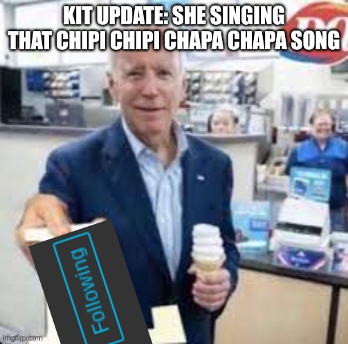 joe biden following | KIT UPDATE: SHE SINGING THAT CHIPI CHIPI CHAPA CHAPA SONG | image tagged in joe biden following | made w/ Imgflip meme maker