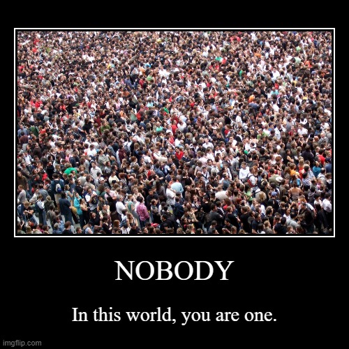 first draft :] | NOBODY | In this world, you are one. | image tagged in funny,demotivationals | made w/ Imgflip demotivational maker