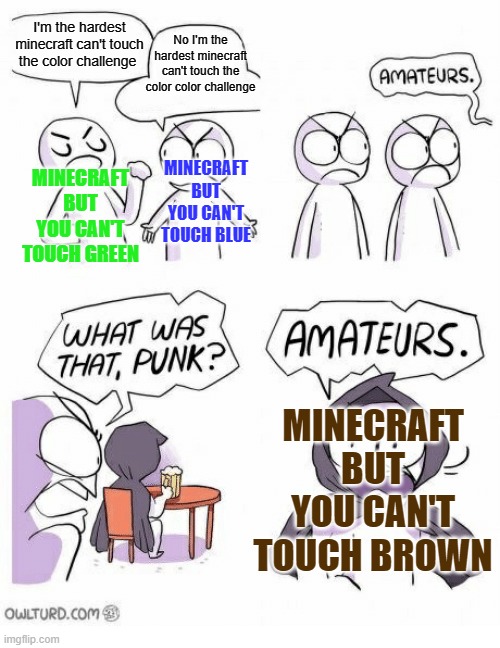 Minecraft but i cant touch- | I'm the hardest minecraft can't touch the color challenge; No I'm the hardest minecraft can't touch the color color challenge; MINECRAFT BUT YOU CAN'T TOUCH BLUE; MINECRAFT BUT YOU CAN'T TOUCH GREEN; MINECRAFT BUT YOU CAN'T TOUCH BROWN | image tagged in amateurs,minecraft,minecraft memes,lol | made w/ Imgflip meme maker