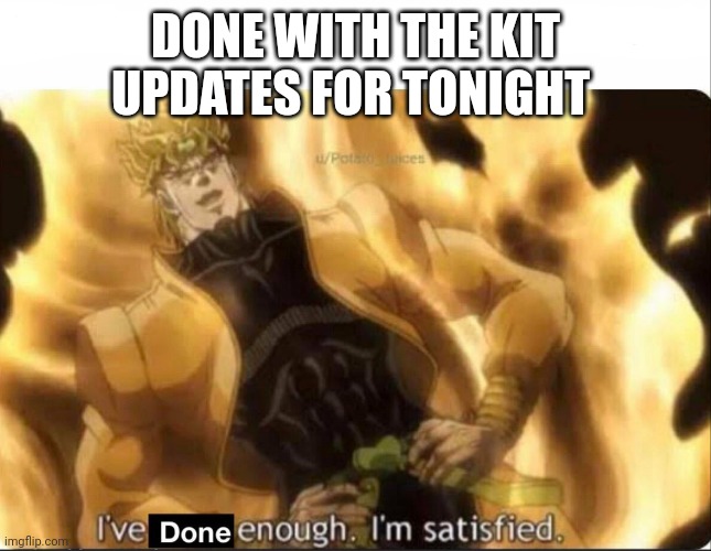 until the next time we call | DONE WITH THE KIT UPDATES FOR TONIGHT | image tagged in i have done enough im satisfied | made w/ Imgflip meme maker