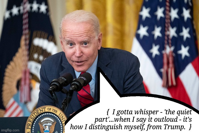 Biden Whisper | {  I gotta whisper - 'the quiet part'...when I say it outloud - it's how I distinguish myself, from Trump.  } | image tagged in biden whisper | made w/ Imgflip meme maker