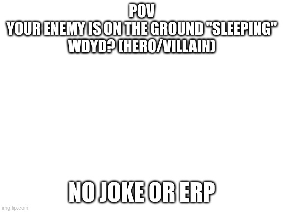 Plz tell me what side they are on (anti-hero/villain are allowed) | POV
YOUR ENEMY IS ON THE GROUND "SLEEPING"
WDYD? (HERO/VILLAIN); NO JOKE OR ERP | image tagged in blank white template | made w/ Imgflip meme maker