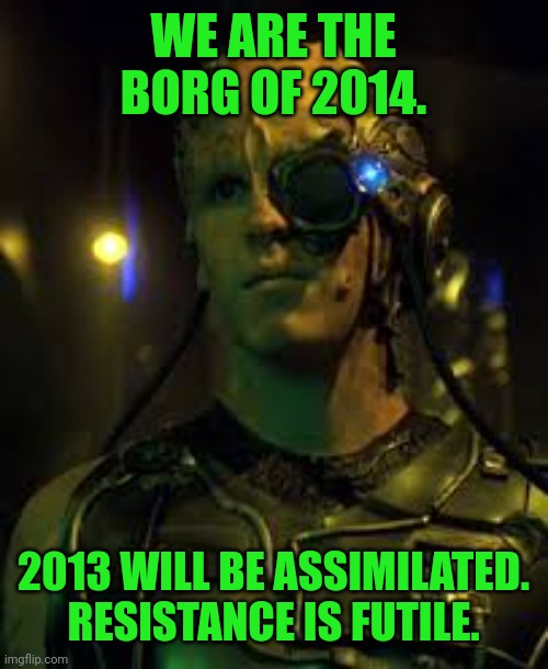 BORG RESISTANCE IS FUTILE | WE ARE THE BORG OF 2014. 2013 WILL BE ASSIMILATED. RESISTANCE IS FUTILE. | image tagged in borg resistance is futile | made w/ Imgflip meme maker