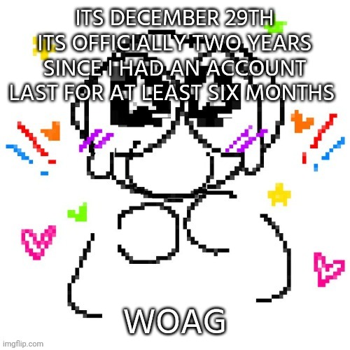 teae my life into oeices | ITS DECEMBER 29TH ITS OFFICIALLY TWO YEARS SINCE I HAD AN ACCOUNT LAST FOR AT LEAST SIX MONTHS; WOAG | image tagged in e | made w/ Imgflip meme maker
