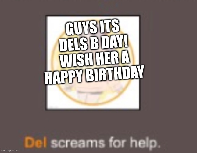 GUYS ITS DELS B DAY! WISH HER A HAPPY BIRTHDAY | made w/ Imgflip meme maker
